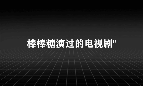 棒棒糖演过的电视剧