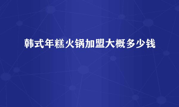 韩式年糕火锅加盟大概多少钱