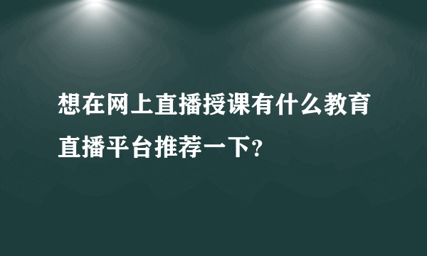 想在网上直播授课有什么教育直播平台推荐一下？