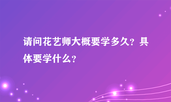 请问花艺师大概要学多久？具体要学什么？