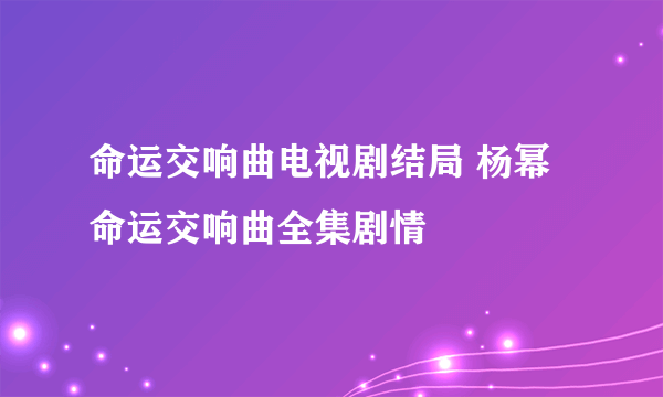 命运交响曲电视剧结局 杨幂命运交响曲全集剧情