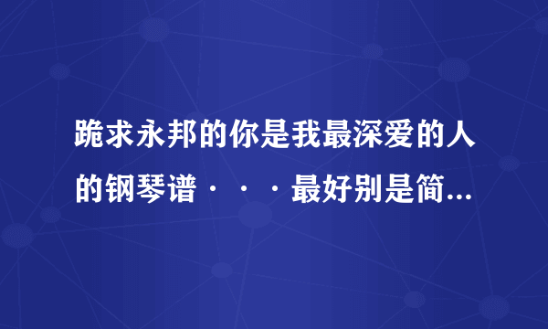 跪求永邦的你是我最深爱的人的钢琴谱···最好别是简谱=。=看的比较麻烦···有的哥哥姐姐弟弟妹妹麻烦