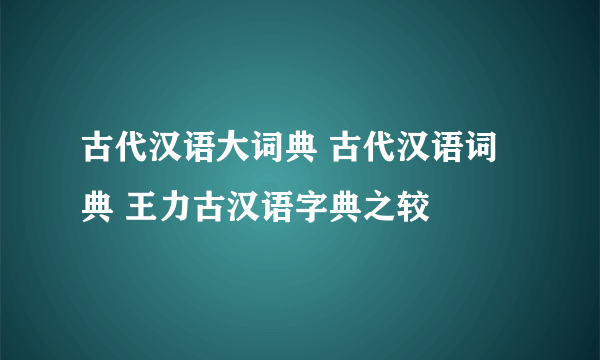 古代汉语大词典 古代汉语词典 王力古汉语字典之较