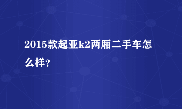 2015款起亚k2两厢二手车怎么样？