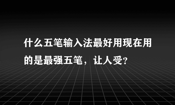 什么五笔输入法最好用现在用的是最强五笔，让人受？