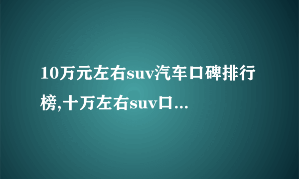 10万元左右suv汽车口碑排行榜,十万左右suv口碑最好的车