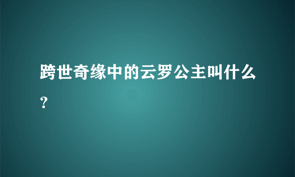 跨世奇缘中的云罗公主叫什么？