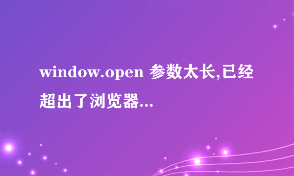 window.open 参数太长,已经超出了浏览器的限制，该怎么解决呀？