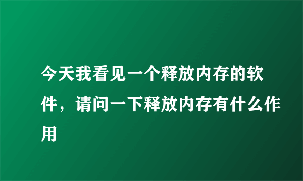 今天我看见一个释放内存的软件，请问一下释放内存有什么作用