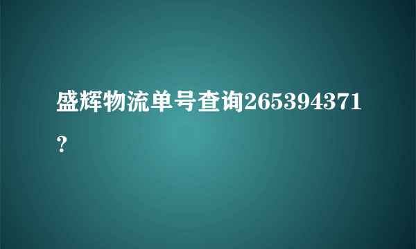 盛辉物流单号查询265394371？