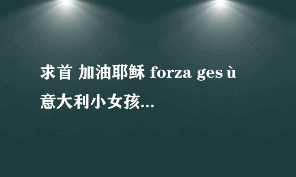 求首 加油耶稣 forza gesù 意大利小女孩版本的MP3