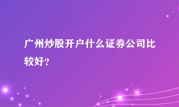 广州炒股开户什么证券公司比较好？