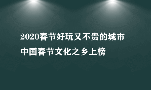 2020春节好玩又不贵的城市 中国春节文化之乡上榜