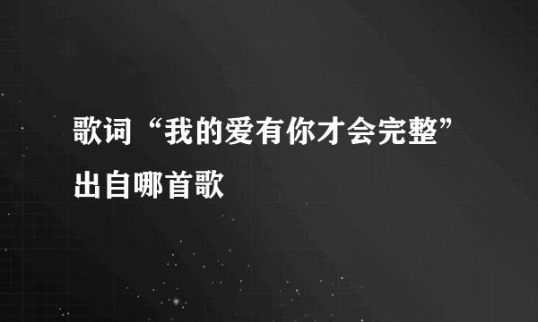 歌词“我的爱有你才会完整”出自哪首歌