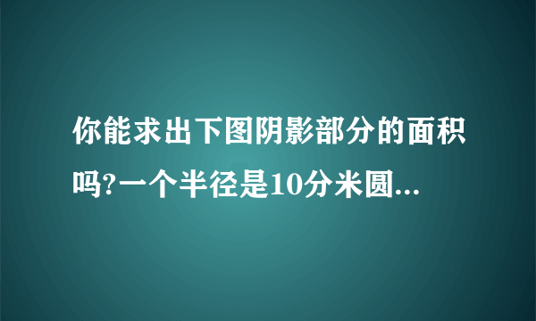 你能求出下图阴影部分的面积吗?一个半径是10分米圆的4分之一中画了一个最大的半圆