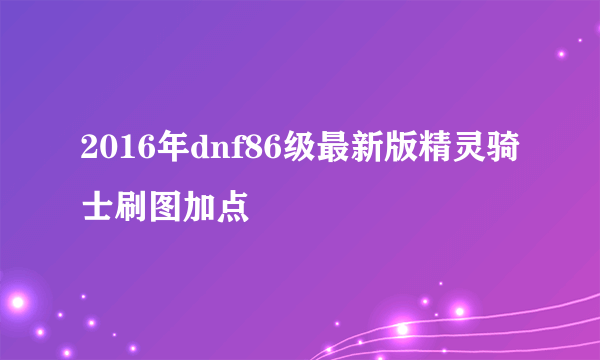 2016年dnf86级最新版精灵骑士刷图加点