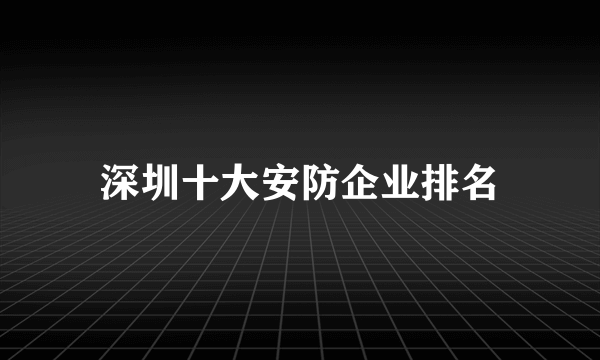 深圳十大安防企业排名