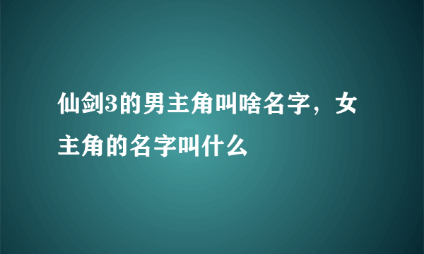 仙剑3的男主角叫啥名字，女主角的名字叫什么