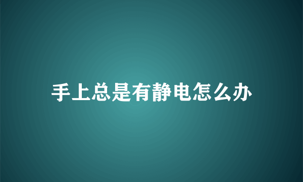 手上总是有静电怎么办