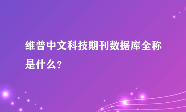 维普中文科技期刊数据库全称是什么？