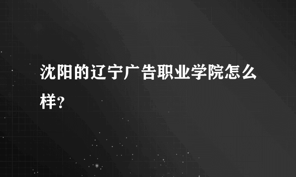 沈阳的辽宁广告职业学院怎么样？