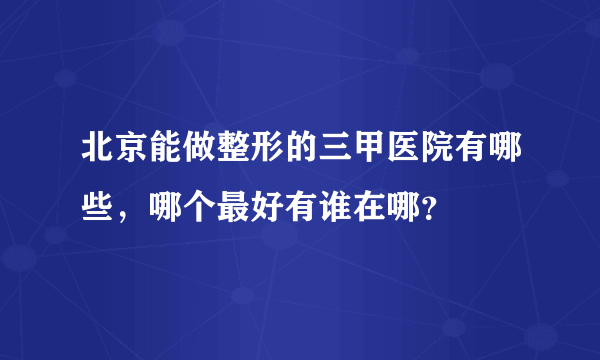 北京能做整形的三甲医院有哪些，哪个最好有谁在哪？