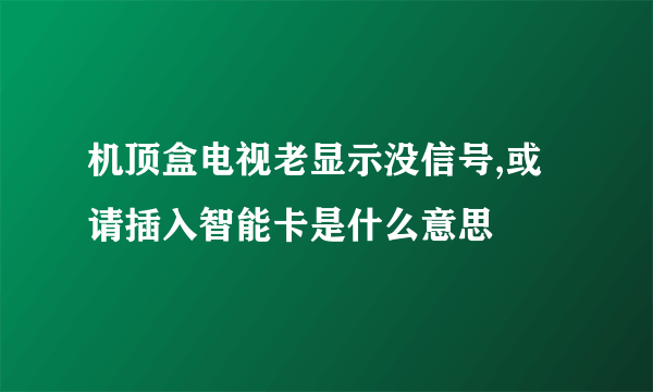 机顶盒电视老显示没信号,或请插入智能卡是什么意思