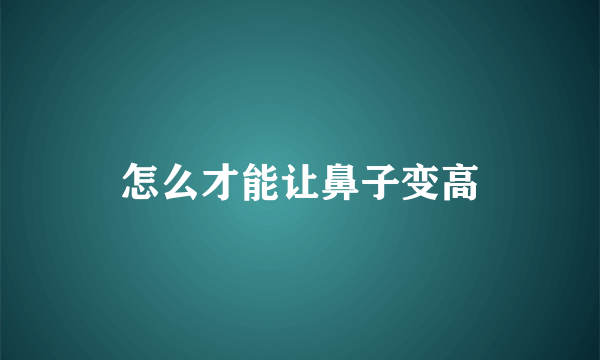 怎么才能让鼻子变高