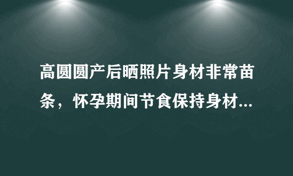 高圆圆产后晒照片身材非常苗条，怀孕期间节食保持身材是否可行？