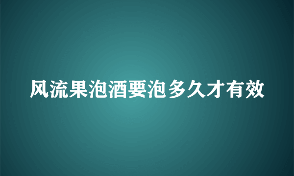 风流果泡酒要泡多久才有效