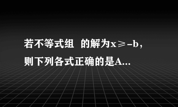 若不等式组  的解为x≥-b，则下列各式正确的是A.a>bB.aC.b≤aD.ab>0