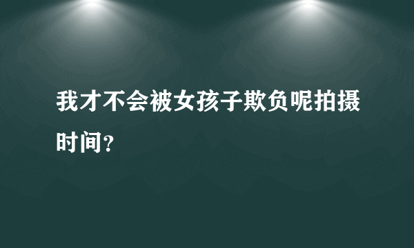 我才不会被女孩子欺负呢拍摄时间？