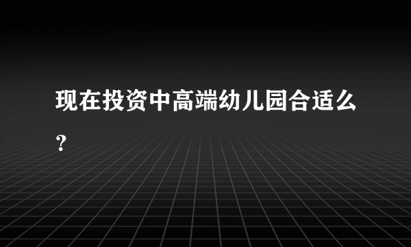 现在投资中高端幼儿园合适么？