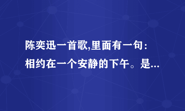 陈奕迅一首歌,里面有一句：相约在一个安静的下午。是什么歌啊 ？