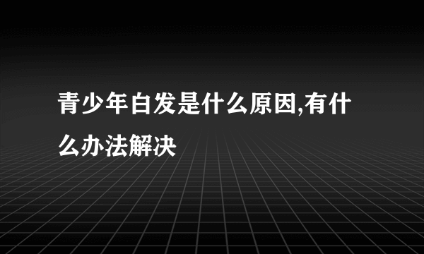 青少年白发是什么原因,有什么办法解决