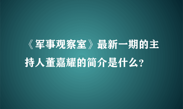 《军事观察室》最新一期的主持人董嘉耀的简介是什么？