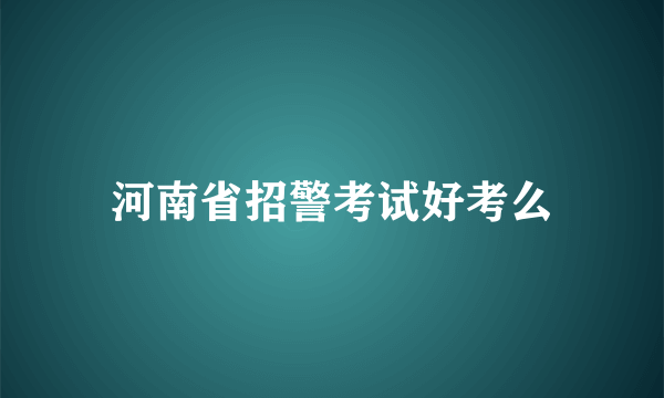 河南省招警考试好考么