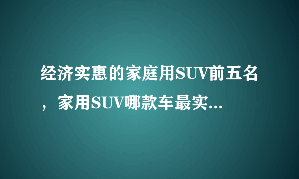 经济实惠的家庭用SUV前五名，家用SUV哪款车最实用排行榜