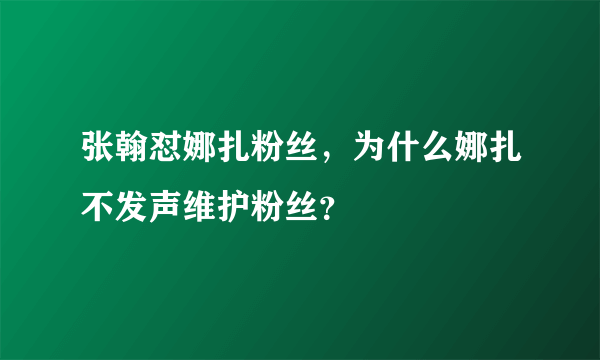 张翰怼娜扎粉丝，为什么娜扎不发声维护粉丝？