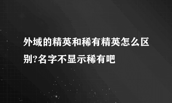 外域的精英和稀有精英怎么区别?名字不显示稀有吧