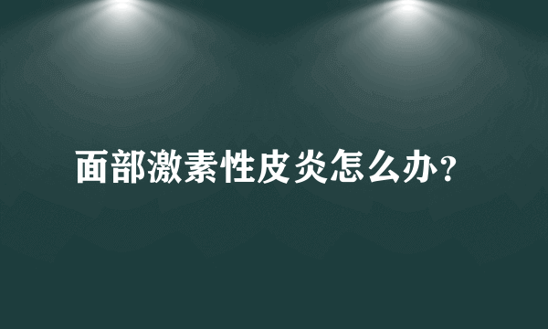 面部激素性皮炎怎么办？