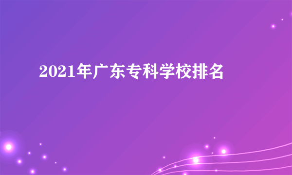 2021年广东专科学校排名