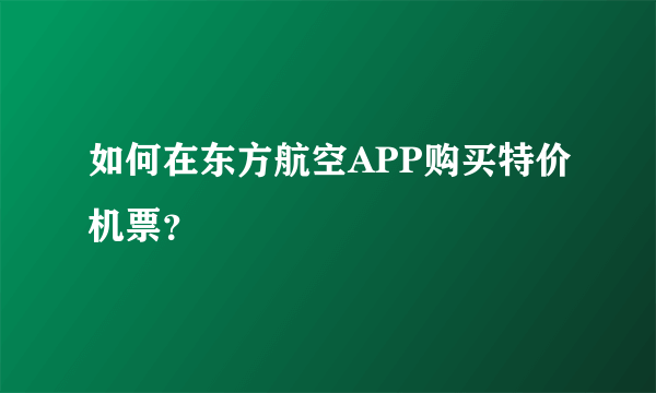 如何在东方航空APP购买特价机票？