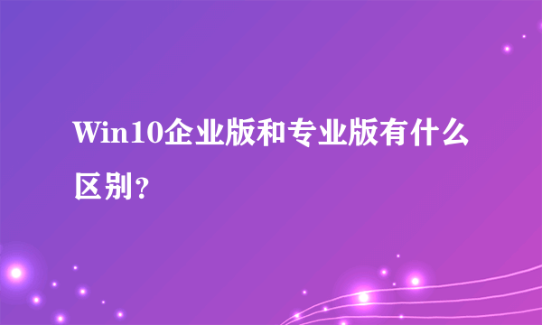 Win10企业版和专业版有什么区别？