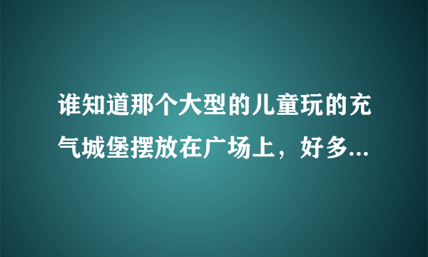 谁知道那个大型的儿童玩的充气城堡摆放在广场上，好多小朋友在上面蹦蹦跳跳的，多少钱，在哪里有卖