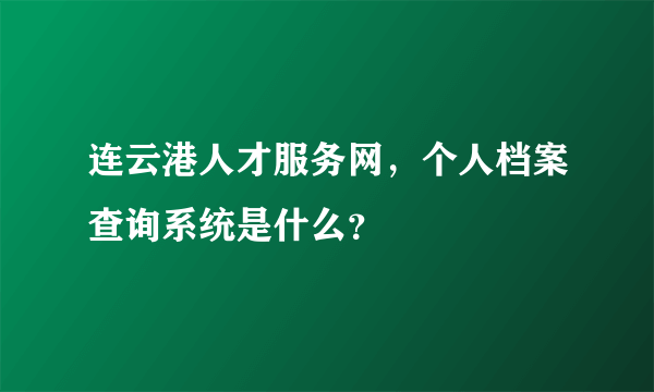 连云港人才服务网，个人档案查询系统是什么？