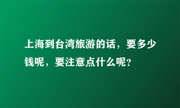 上海到台湾旅游的话，要多少钱呢，要注意点什么呢？