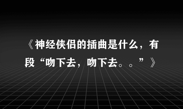 《神经侠侣的插曲是什么，有段“吻下去，吻下去。。”》