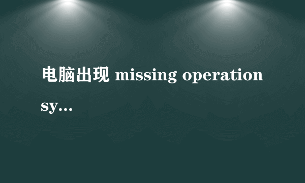 电脑出现 missing operation system 怎么处理