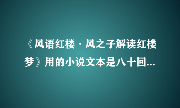 《风语红楼·风之子解读红楼梦》用的小说文本是八十回的脂评本红楼梦吗？为什么是这样的？